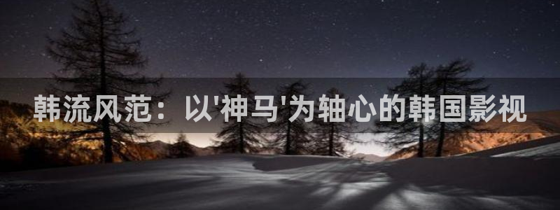 秋霞电影资源：韩流风范：以\'神马\'为轴心的韩国影视