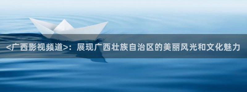 秋霞2024年最新电视剧电影电视剧：<广西影视频道>：展现广西壮族自治区的美丽风光和文化魅力