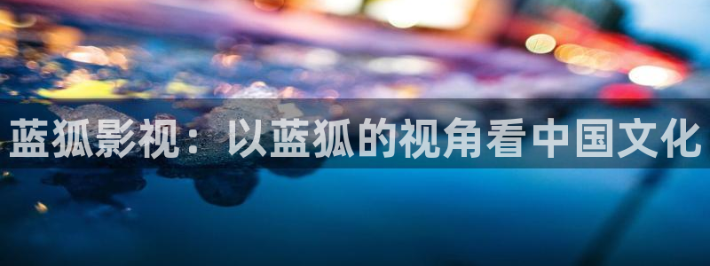 秋霞在线观看电影天堂网：蓝狐影视：以蓝狐的视角看中国文化