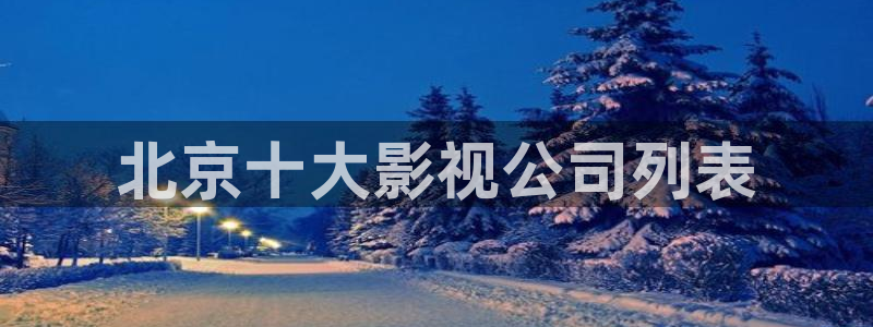 秋霞鲁鲁片：北京十大影视公司列表