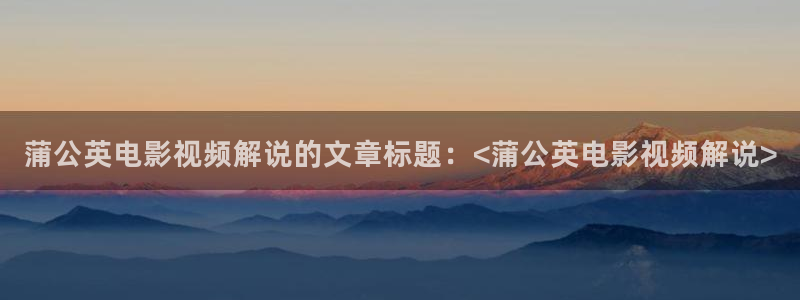 秋霞电影网2：蒲公英电影视频解说的文章标题：<蒲公英电影视频解说>