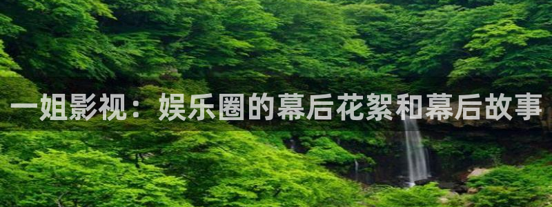 秋霞影院免费看：一姐影视：娱乐圈的幕后花絮和幕后故事